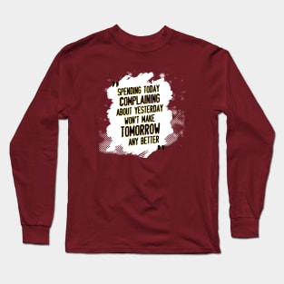 Spending today complaining about yesterday won't make tomorrow any better Long Sleeve T-Shirt